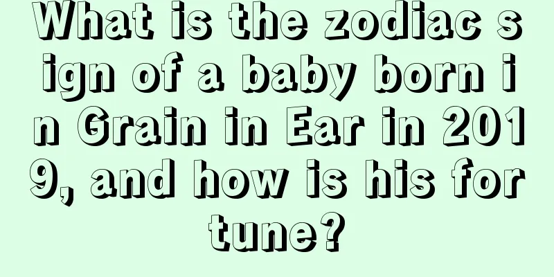 What is the zodiac sign of a baby born in Grain in Ear in 2019, and how is his fortune?
