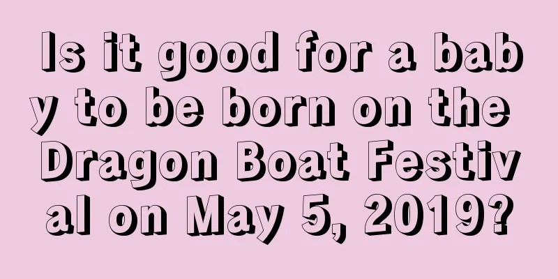 Is it good for a baby to be born on the Dragon Boat Festival on May 5, 2019?