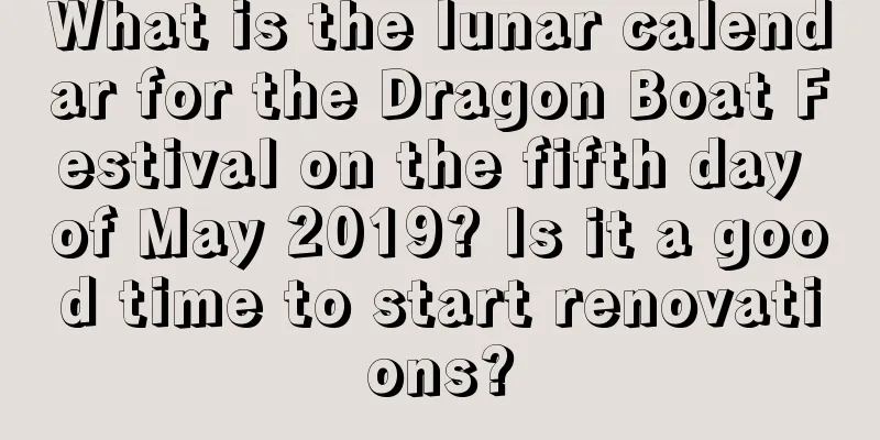 What is the lunar calendar for the Dragon Boat Festival on the fifth day of May 2019? Is it a good time to start renovations?