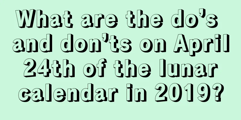What are the do’s and don’ts on April 24th of the lunar calendar in 2019?