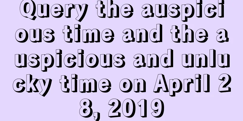 Query the auspicious time and the auspicious and unlucky time on April 28, 2019