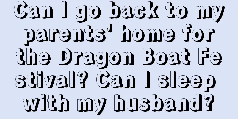 Can I go back to my parents’ home for the Dragon Boat Festival? Can I sleep with my husband?