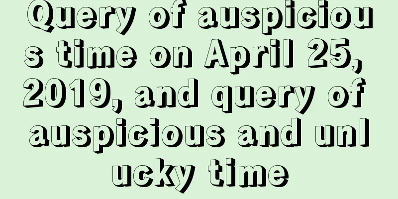 Query of auspicious time on April 25, 2019, and query of auspicious and unlucky time