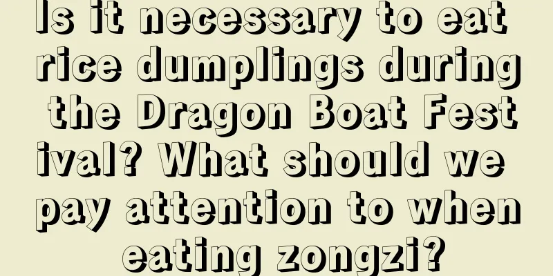 Is it necessary to eat rice dumplings during the Dragon Boat Festival? What should we pay attention to when eating zongzi?