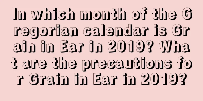 In which month of the Gregorian calendar is Grain in Ear in 2019? What are the precautions for Grain in Ear in 2019?