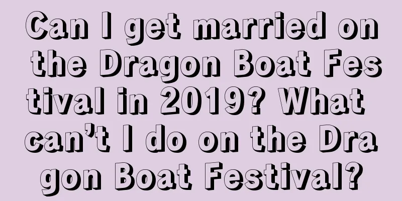 Can I get married on the Dragon Boat Festival in 2019? What can’t I do on the Dragon Boat Festival?