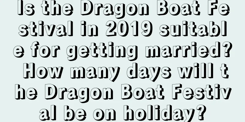 Is the Dragon Boat Festival in 2019 suitable for getting married? How many days will the Dragon Boat Festival be on holiday?