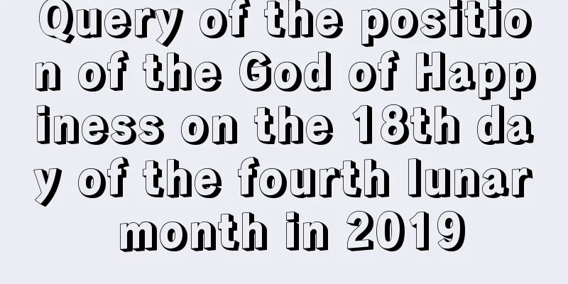 Query of the position of the God of Happiness on the 18th day of the fourth lunar month in 2019