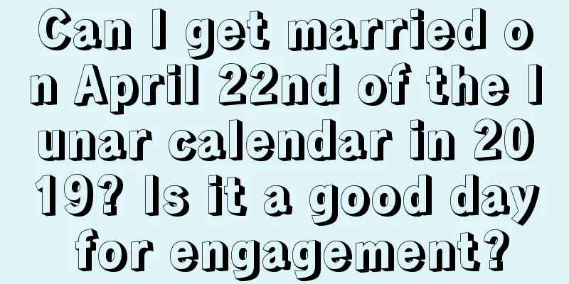 Can I get married on April 22nd of the lunar calendar in 2019? Is it a good day for engagement?