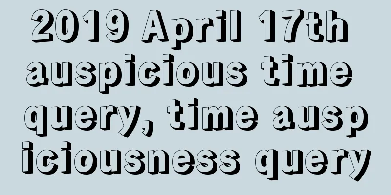 2019 April 17th auspicious time query, time auspiciousness query