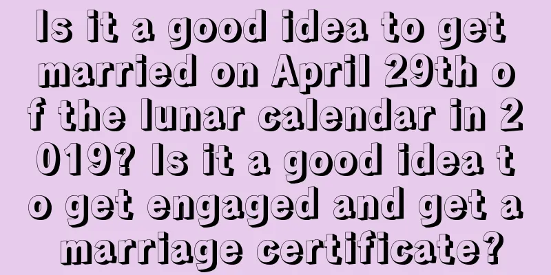 Is it a good idea to get married on April 29th of the lunar calendar in 2019? Is it a good idea to get engaged and get a marriage certificate?
