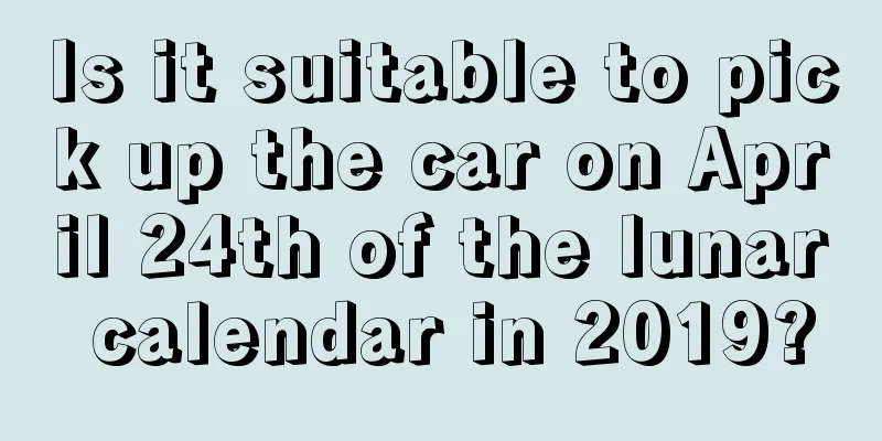 Is it suitable to pick up the car on April 24th of the lunar calendar in 2019?
