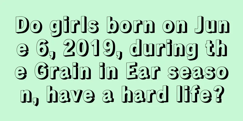 Do girls born on June 6, 2019, during the Grain in Ear season, have a hard life?