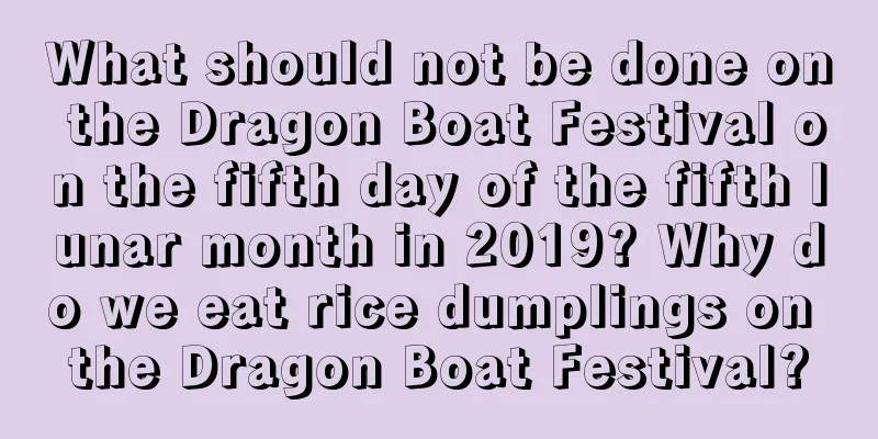 What should not be done on the Dragon Boat Festival on the fifth day of the fifth lunar month in 2019? Why do we eat rice dumplings on the Dragon Boat Festival?