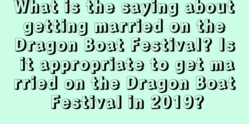 What is the saying about getting married on the Dragon Boat Festival? Is it appropriate to get married on the Dragon Boat Festival in 2019?