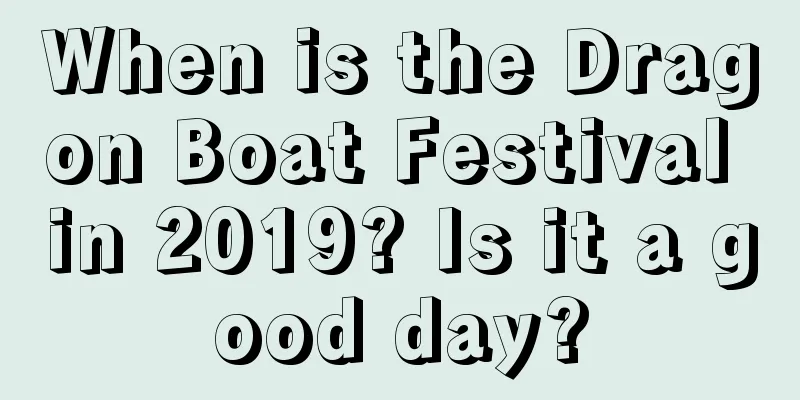 When is the Dragon Boat Festival in 2019? Is it a good day?