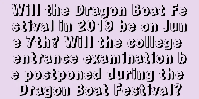 Will the Dragon Boat Festival in 2019 be on June 7th? Will the college entrance examination be postponed during the Dragon Boat Festival?