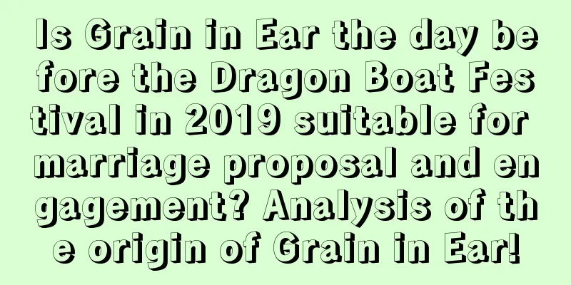 Is Grain in Ear the day before the Dragon Boat Festival in 2019 suitable for marriage proposal and engagement? Analysis of the origin of Grain in Ear!