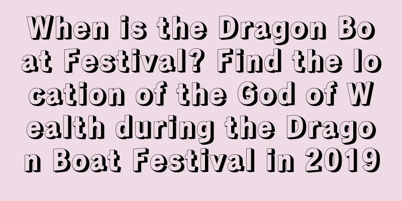 When is the Dragon Boat Festival? Find the location of the God of Wealth during the Dragon Boat Festival in 2019