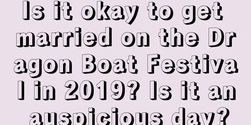 Is it okay to get married on the Dragon Boat Festival in 2019? Is it an auspicious day?