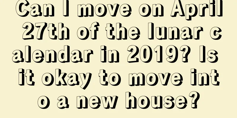Can I move on April 27th of the lunar calendar in 2019? Is it okay to move into a new house?