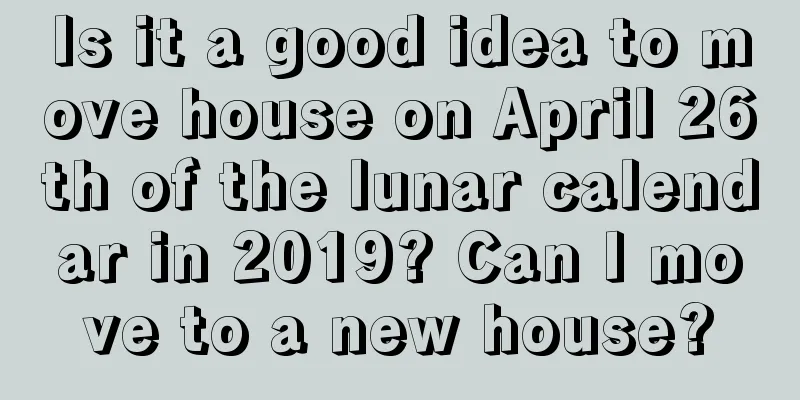 Is it a good idea to move house on April 26th of the lunar calendar in 2019? Can I move to a new house?
