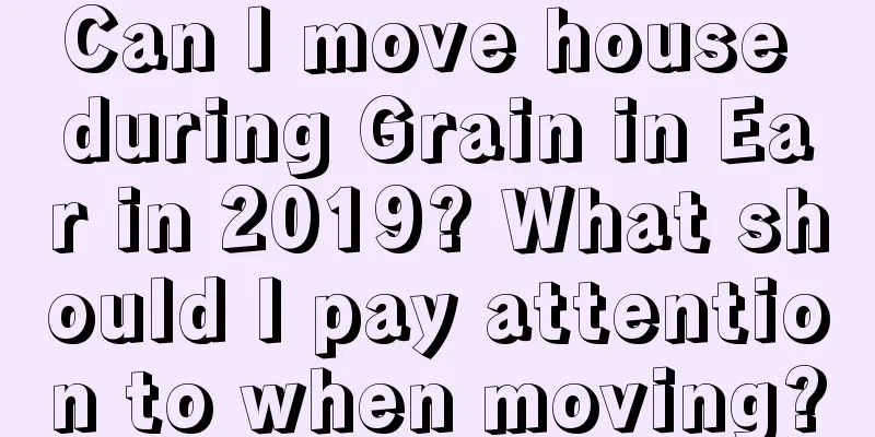 Can I move house during Grain in Ear in 2019? What should I pay attention to when moving?