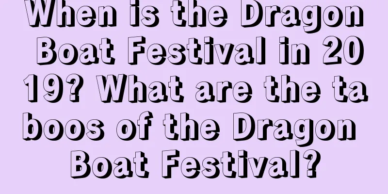 When is the Dragon Boat Festival in 2019? What are the taboos of the Dragon Boat Festival?