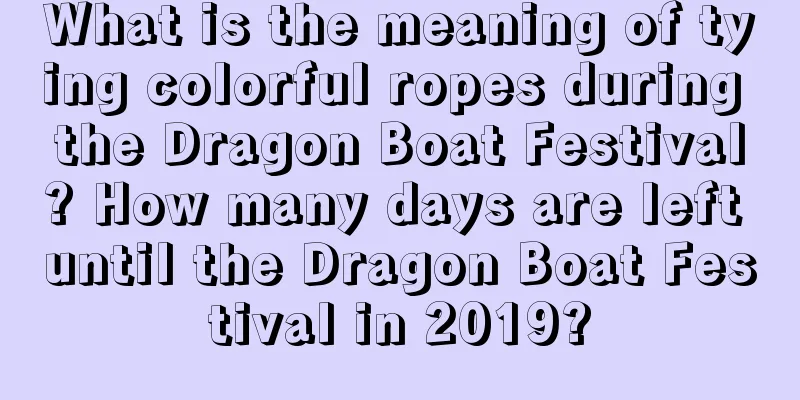 What is the meaning of tying colorful ropes during the Dragon Boat Festival? How many days are left until the Dragon Boat Festival in 2019?