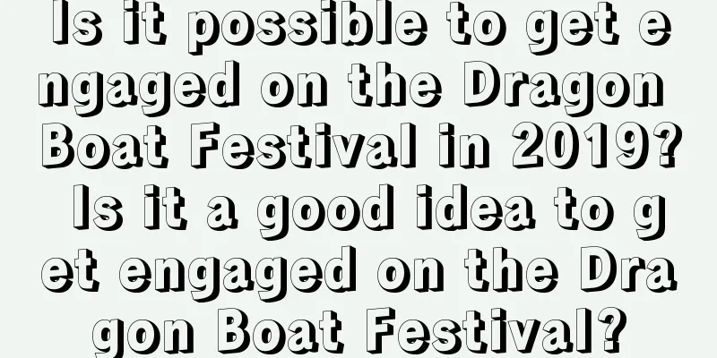 Is it possible to get engaged on the Dragon Boat Festival in 2019? Is it a good idea to get engaged on the Dragon Boat Festival?