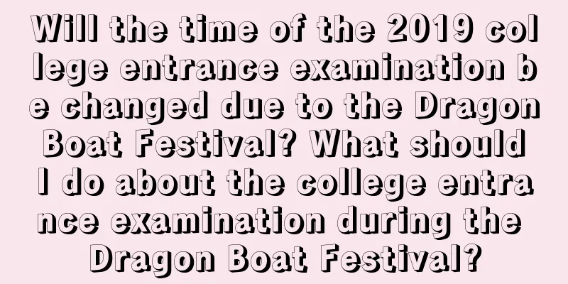 Will the time of the 2019 college entrance examination be changed due to the Dragon Boat Festival? What should I do about the college entrance examination during the Dragon Boat Festival?