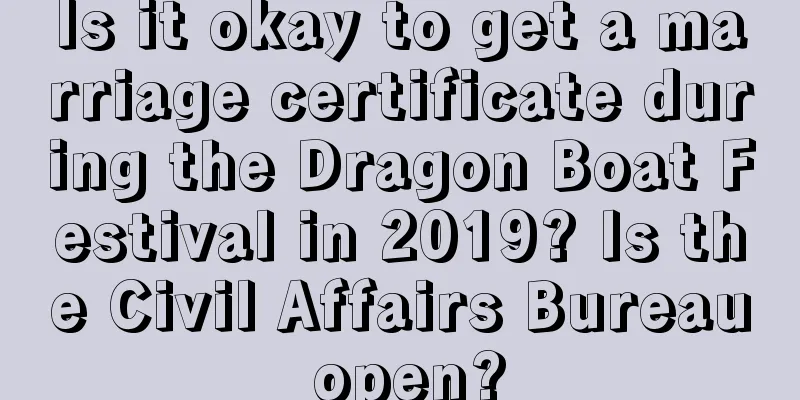 Is it okay to get a marriage certificate during the Dragon Boat Festival in 2019? Is the Civil Affairs Bureau open?
