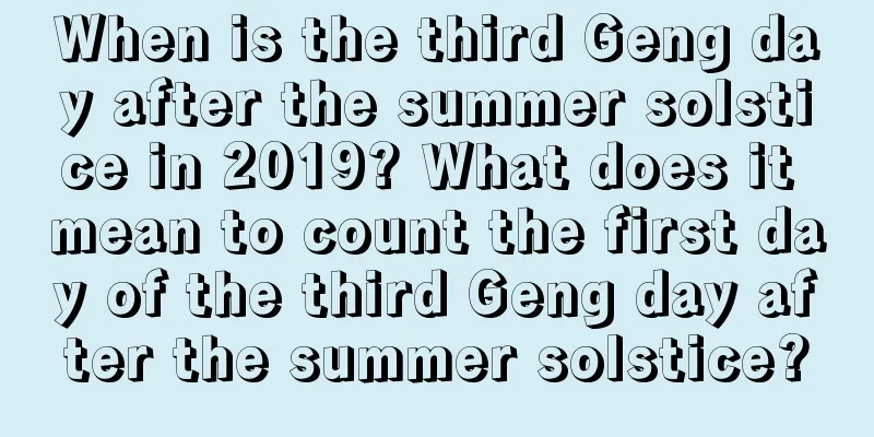 When is the third Geng day after the summer solstice in 2019? What does it mean to count the first day of the third Geng day after the summer solstice?