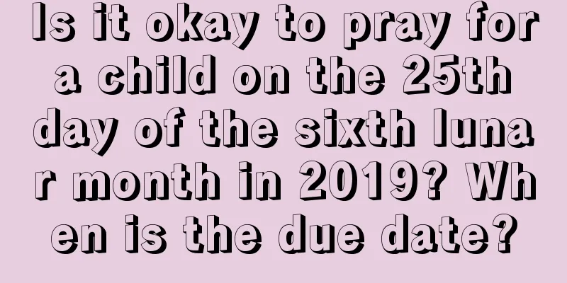 Is it okay to pray for a child on the 25th day of the sixth lunar month in 2019? When is the due date?