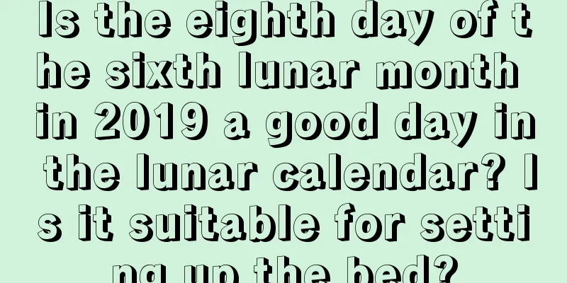 Is the eighth day of the sixth lunar month in 2019 a good day in the lunar calendar? Is it suitable for setting up the bed?