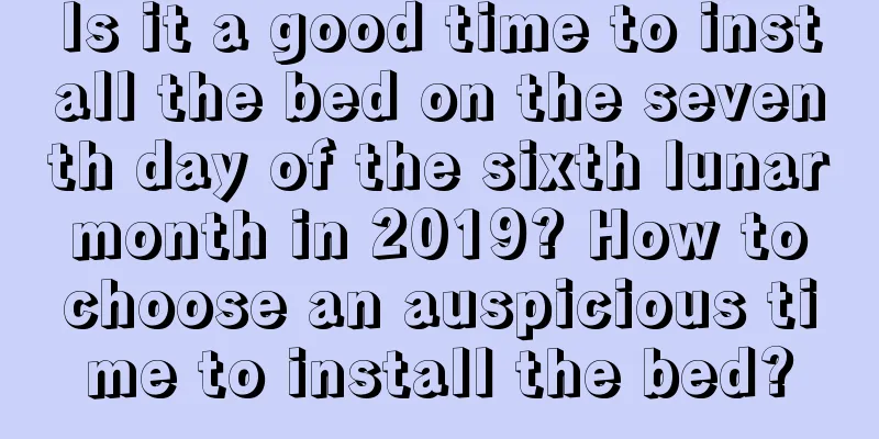 Is it a good time to install the bed on the seventh day of the sixth lunar month in 2019? How to choose an auspicious time to install the bed?