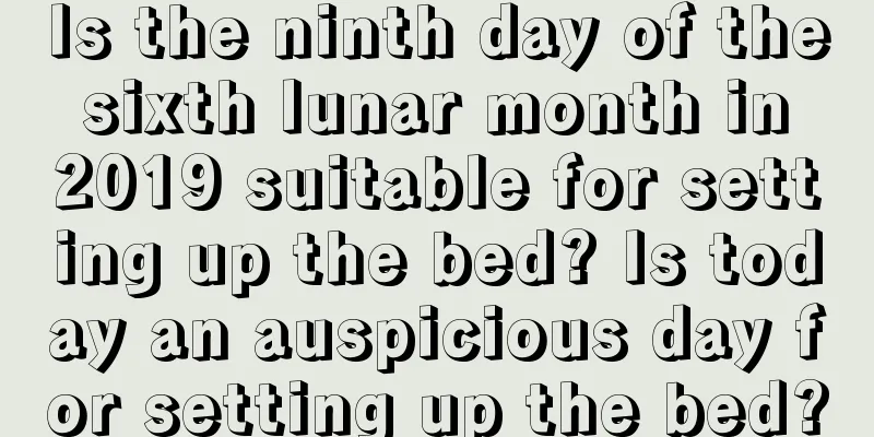 Is the ninth day of the sixth lunar month in 2019 suitable for setting up the bed? Is today an auspicious day for setting up the bed?