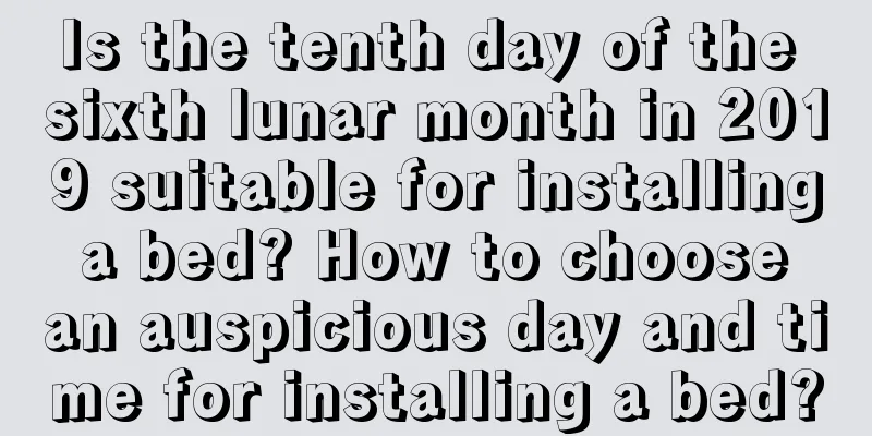Is the tenth day of the sixth lunar month in 2019 suitable for installing a bed? How to choose an auspicious day and time for installing a bed?