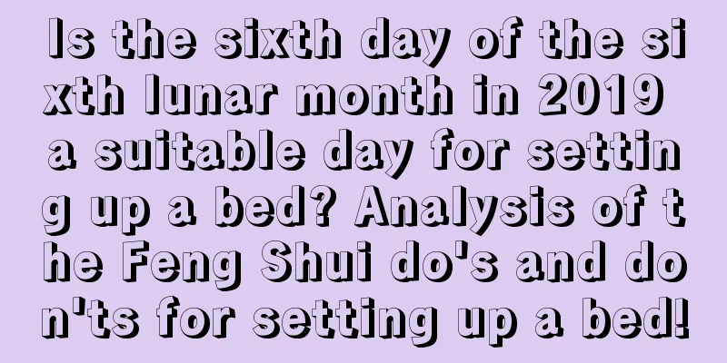 Is the sixth day of the sixth lunar month in 2019 a suitable day for setting up a bed? Analysis of the Feng Shui do's and don'ts for setting up a bed!