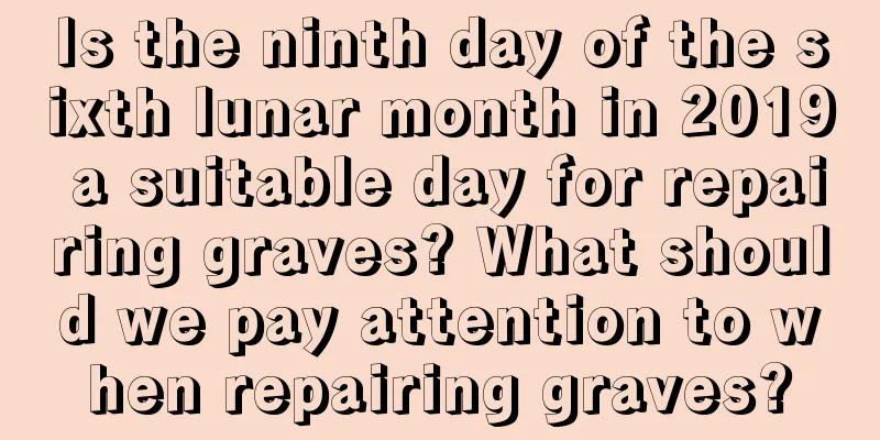 Is the ninth day of the sixth lunar month in 2019 a suitable day for repairing graves? What should we pay attention to when repairing graves?