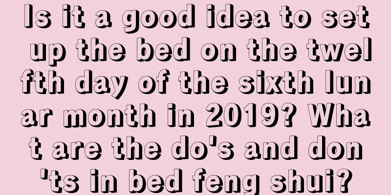 Is it a good idea to set up the bed on the twelfth day of the sixth lunar month in 2019? What are the do's and don'ts in bed feng shui?