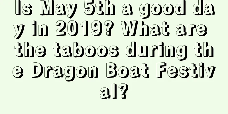 Is May 5th a good day in 2019? What are the taboos during the Dragon Boat Festival?