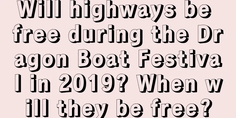 Will highways be free during the Dragon Boat Festival in 2019? When will they be free?