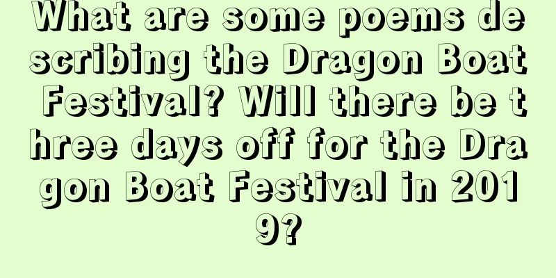 What are some poems describing the Dragon Boat Festival? Will there be three days off for the Dragon Boat Festival in 2019?
