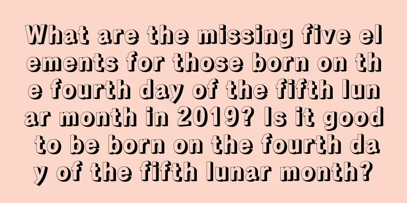 What are the missing five elements for those born on the fourth day of the fifth lunar month in 2019? Is it good to be born on the fourth day of the fifth lunar month?