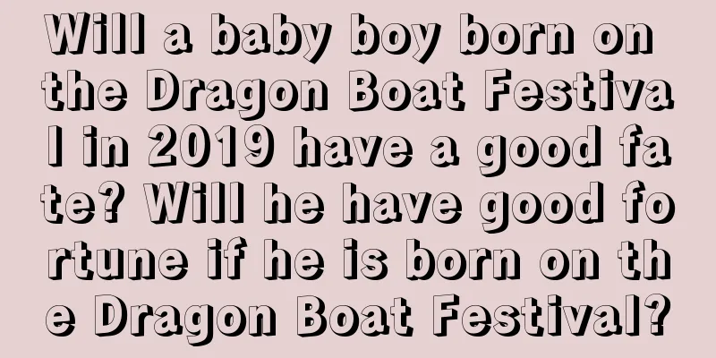 Will a baby boy born on the Dragon Boat Festival in 2019 have a good fate? Will he have good fortune if he is born on the Dragon Boat Festival?