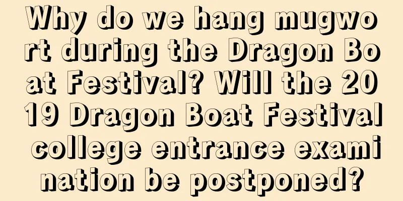 Why do we hang mugwort during the Dragon Boat Festival? Will the 2019 Dragon Boat Festival college entrance examination be postponed?