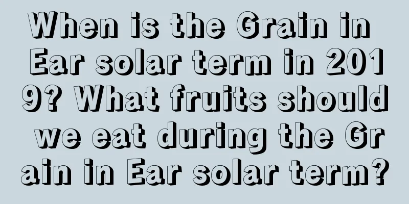 When is the Grain in Ear solar term in 2019? What fruits should we eat during the Grain in Ear solar term?