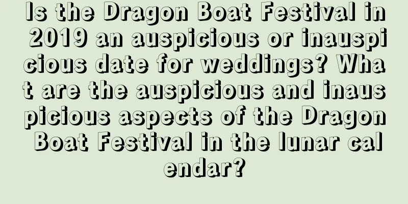 Is the Dragon Boat Festival in 2019 an auspicious or inauspicious date for weddings? What are the auspicious and inauspicious aspects of the Dragon Boat Festival in the lunar calendar?