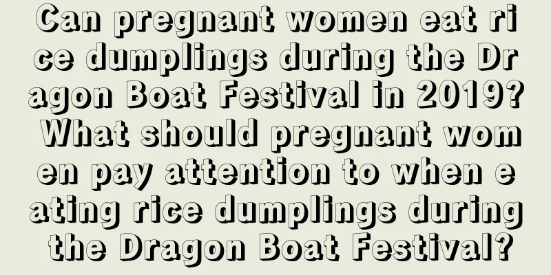 Can pregnant women eat rice dumplings during the Dragon Boat Festival in 2019? What should pregnant women pay attention to when eating rice dumplings during the Dragon Boat Festival?